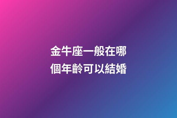 金牛座一般在哪個年齡可以結婚-第1張-星座運勢-玄機派
