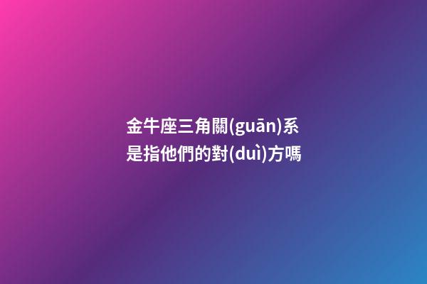 金牛座三角關(guān)系是指他們的對(duì)方嗎-第1張-星座運(yùn)勢-玄機(jī)派