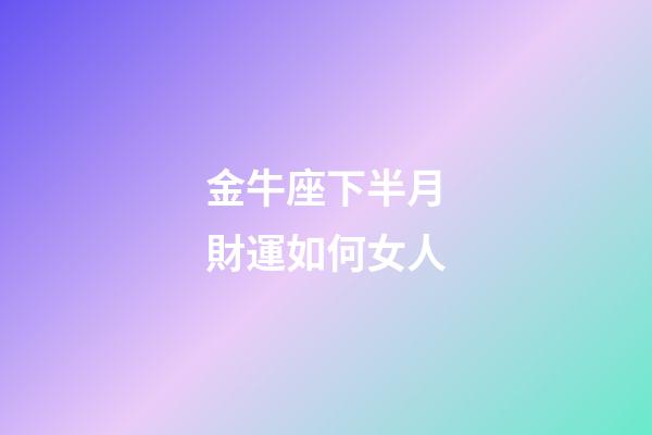金牛座下半月財運如何女人-第1張-星座運勢-玄機派