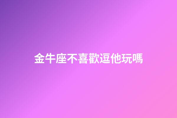 金牛座不喜歡逗他玩嗎-第1張-星座運勢-玄機派