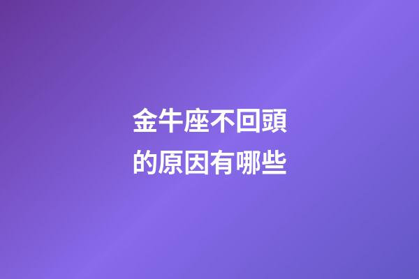 金牛座不回頭的原因有哪些-第1張-星座運勢-玄機派