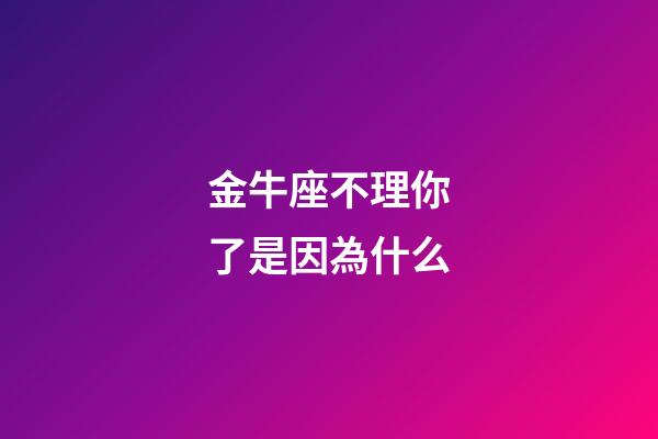 金牛座不理你了是因為什么-第1張-星座運勢-玄機派