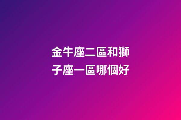 金牛座二區和獅子座一區哪個好-第1張-星座運勢-玄機派