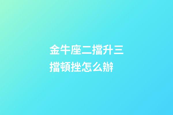 金牛座二擋升三擋頓挫怎么辦-第1張-星座運(yùn)勢(shì)-玄機(jī)派