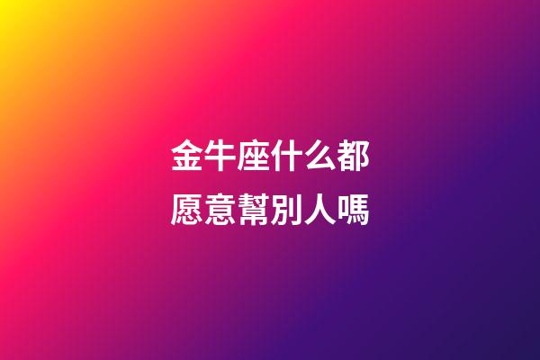 金牛座什么都愿意幫別人嗎-第1張-星座運(yùn)勢-玄機(jī)派
