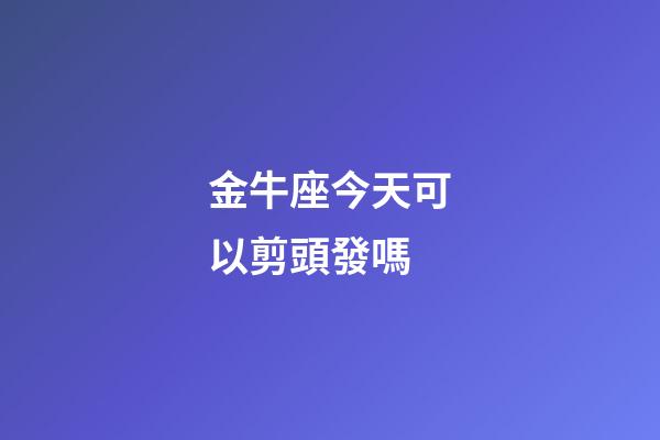 金牛座今天可以剪頭發嗎-第1張-星座運勢-玄機派