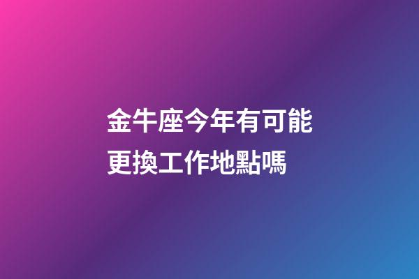 金牛座今年有可能更換工作地點嗎-第1張-星座運勢-玄機(jī)派