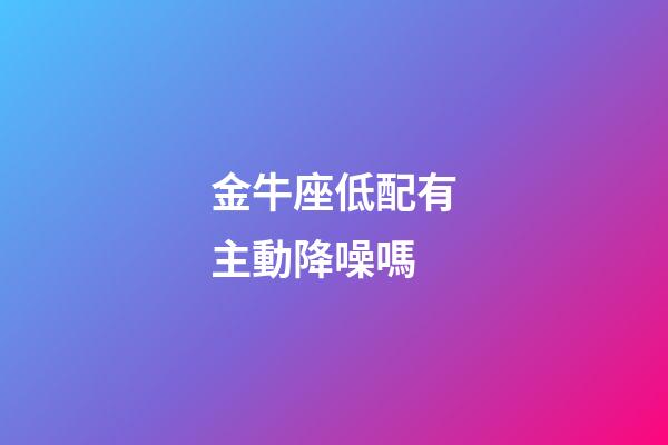 金牛座低配有主動降噪嗎-第1張-星座運勢-玄機派