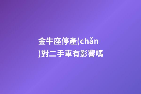 金牛座停產(chǎn)對二手車有影響嗎