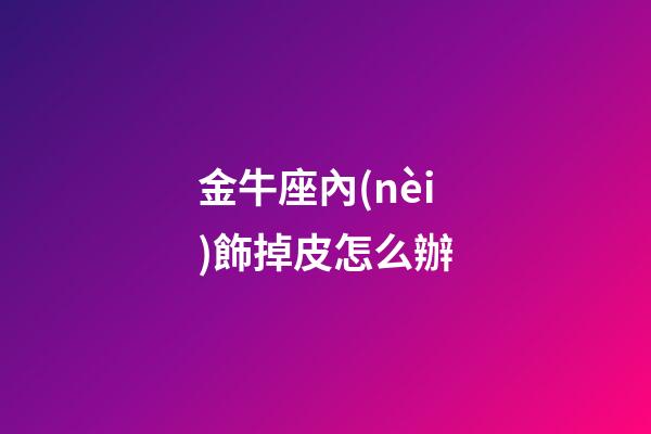 金牛座內(nèi)飾掉皮怎么辦-第1張-星座運(yùn)勢-玄機(jī)派