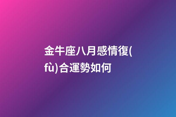 金牛座八月感情復(fù)合運勢如何-第1張-星座運勢-玄機派