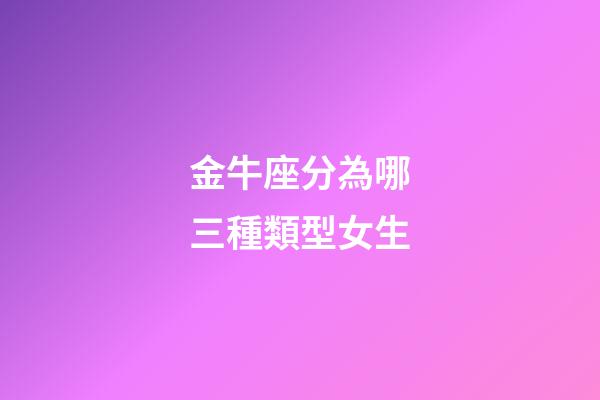 金牛座分為哪三種類型女生-第1張-星座運勢-玄機派