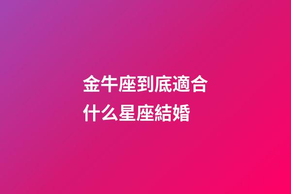 金牛座到底適合什么星座結婚-第1張-星座運勢-玄機派