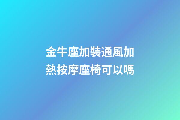 金牛座加裝通風加熱按摩座椅可以嗎-第1張-星座運勢-玄機派