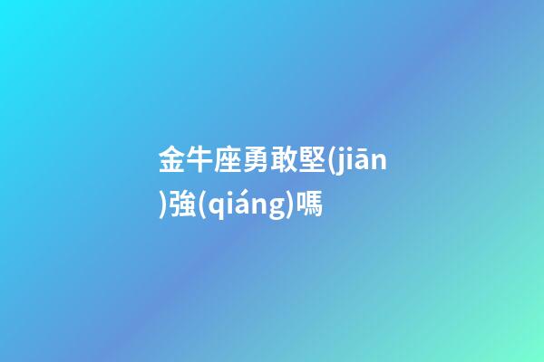 金牛座勇敢堅(jiān)強(qiáng)嗎-第1張-星座運(yùn)勢(shì)-玄機(jī)派