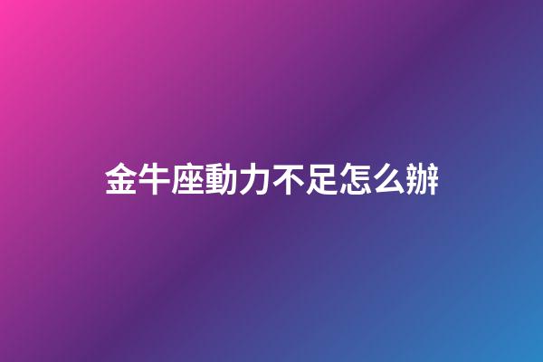 金牛座動力不足怎么辦-第1張-星座運勢-玄機派