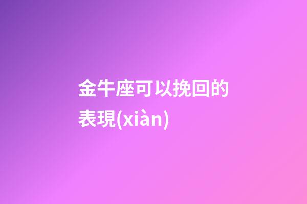 金牛座可以挽回的表現(xiàn)-第1張-星座運(yùn)勢(shì)-玄機(jī)派