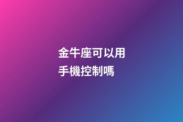 金牛座可以用手機控制嗎-第1張-星座運勢-玄機派