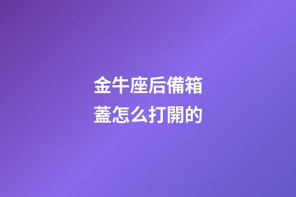 金牛座后備箱蓋怎么打開的-第1張-星座運勢-玄機派