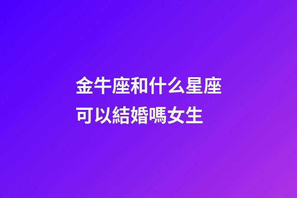 金牛座和什么星座可以結婚嗎女生-第1張-星座運勢-玄機派