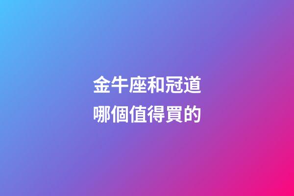 金牛座和冠道哪個值得買的-第1張-星座運勢-玄機派