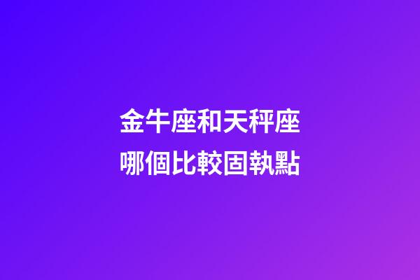 金牛座和天秤座哪個比較固執點-第1張-星座運勢-玄機派