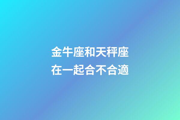 金牛座和天秤座在一起合不合適-第1張-星座運勢-玄機派