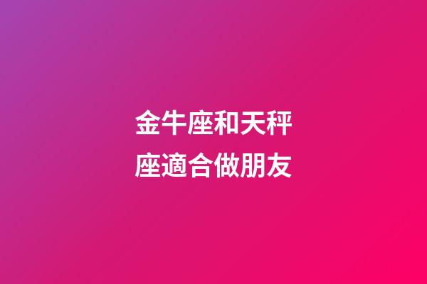 金牛座和天秤座適合做朋友-第1張-星座運勢-玄機派