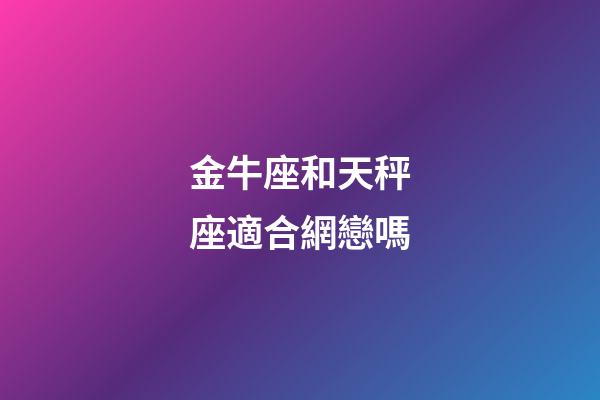 金牛座和天秤座適合網戀嗎-第1張-星座運勢-玄機派