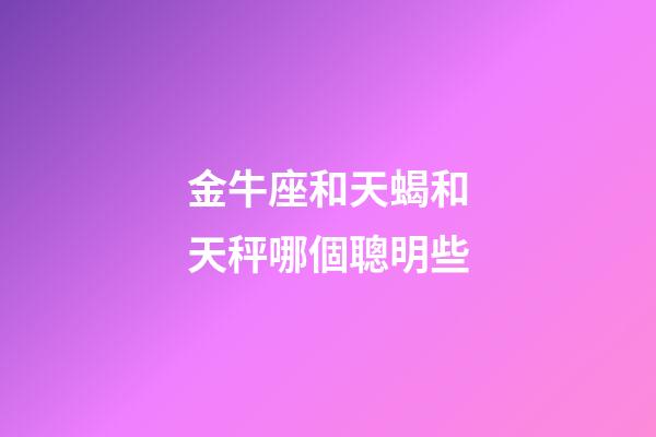 金牛座和天蝎和天秤哪個聰明些-第1張-星座運勢-玄機派