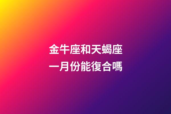 金牛座和天蝎座一月份能復合嗎-第1張-星座運勢-玄機派