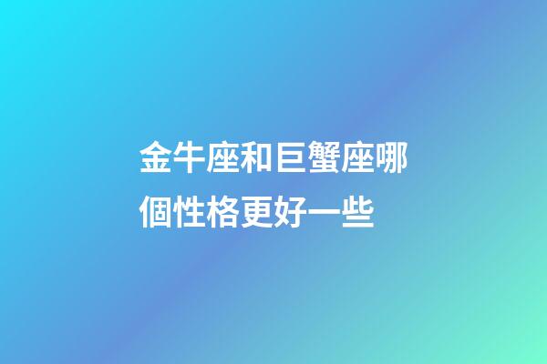 金牛座和巨蟹座哪個性格更好一些-第1張-星座運勢-玄機派