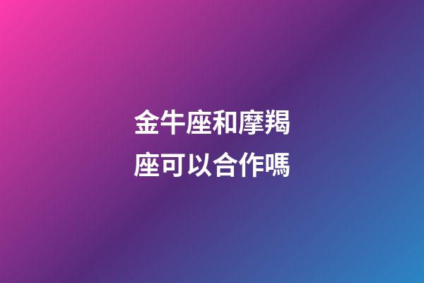 金牛座和摩羯座可以合作嗎-第1張-星座運勢-玄機派