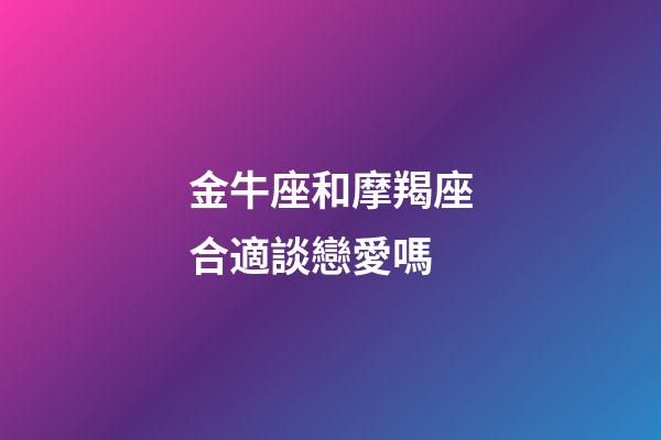 金牛座和摩羯座合適談戀愛嗎-第1張-星座運勢-玄機派