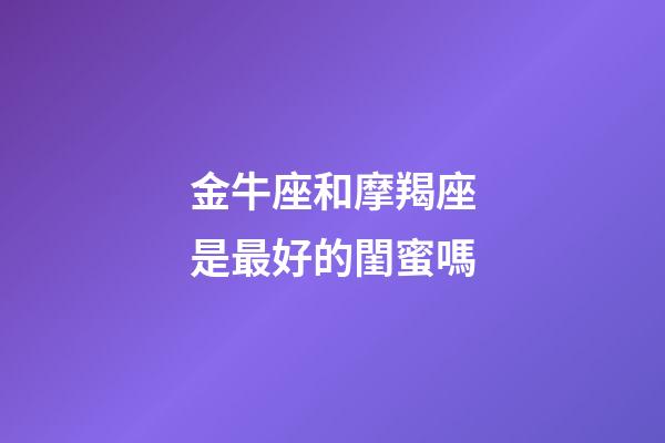 金牛座和摩羯座是最好的閨蜜嗎-第1張-星座運勢-玄機派