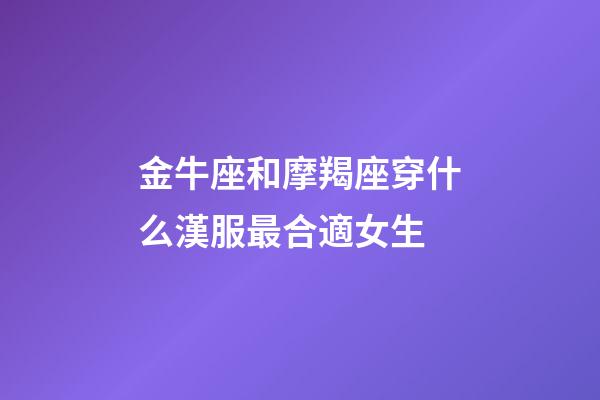 金牛座和摩羯座穿什么漢服最合適女生-第1張-星座運(yùn)勢(shì)-玄機(jī)派
