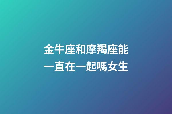 金牛座和摩羯座能一直在一起嗎女生-第1張-星座運勢-玄機派