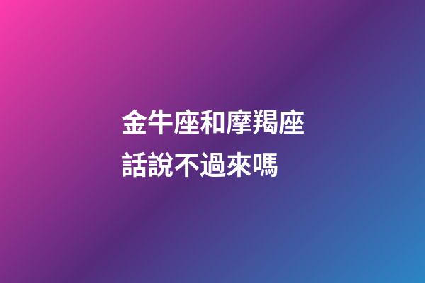 金牛座和摩羯座話說不過來嗎-第1張-星座運勢-玄機派