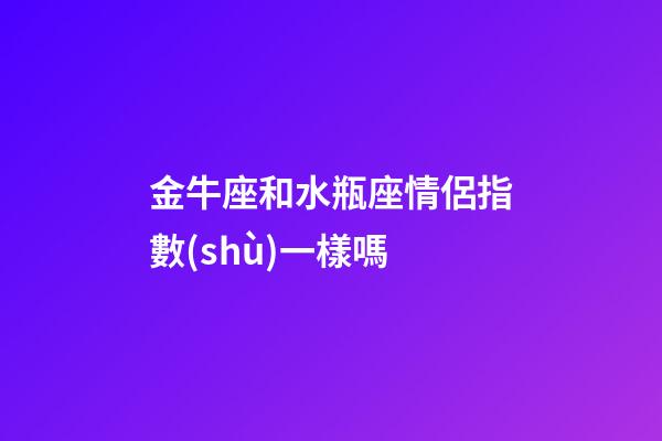 金牛座和水瓶座情侶指數(shù)一樣嗎-第1張-星座運勢-玄機(jī)派
