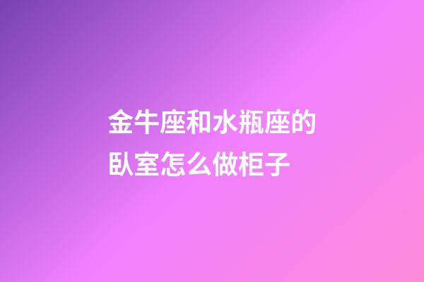 金牛座和水瓶座的臥室怎么做柜子
