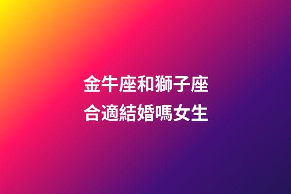金牛座和獅子座合適結婚嗎女生-第1張-星座運勢-玄機派