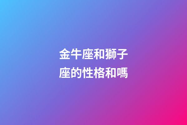 金牛座和獅子座的性格和嗎-第1張-星座運勢-玄機派