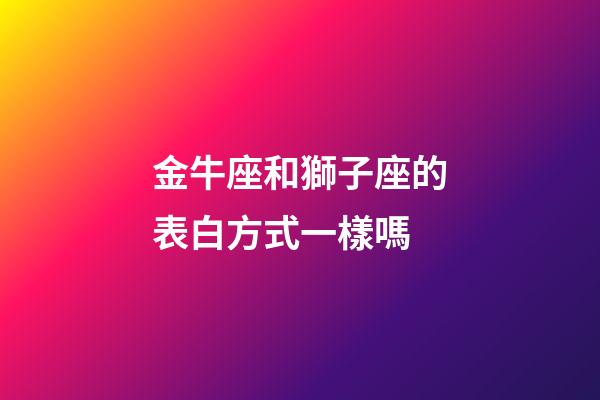金牛座和獅子座的表白方式一樣嗎-第1張-星座運勢-玄機派