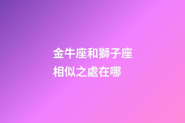 金牛座和獅子座相似之處在哪-第1張-星座運勢-玄機派