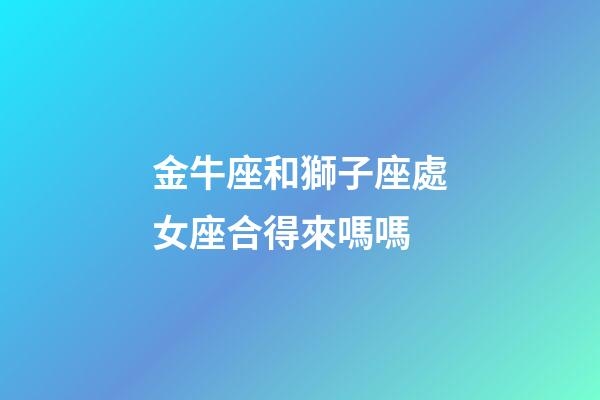 金牛座和獅子座處女座合得來嗎嗎-第1張-星座運勢-玄機派