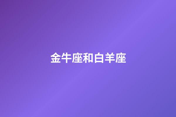 金牛座和白羊座（怎么判斷金牛座動心了）-第1張-星座運勢-玄機派