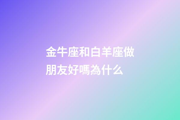金牛座和白羊座做朋友好嗎為什么-第1張-星座運勢-玄機派
