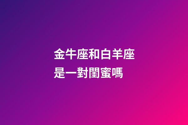 金牛座和白羊座是一對閨蜜嗎-第1張-星座運勢-玄機派