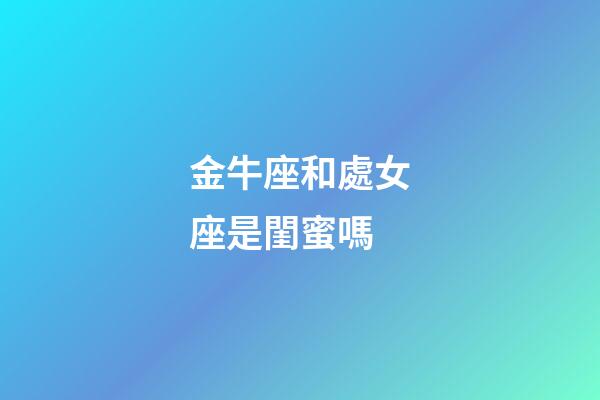 金牛座和處女座是閨蜜嗎-第1張-星座運勢-玄機派