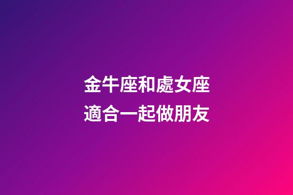 金牛座和處女座適合一起做朋友-第1張-星座運勢-玄機派